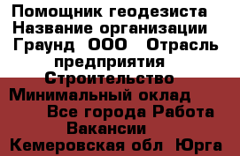 Помощник геодезиста › Название организации ­ Граунд, ООО › Отрасль предприятия ­ Строительство › Минимальный оклад ­ 14 000 - Все города Работа » Вакансии   . Кемеровская обл.,Юрга г.